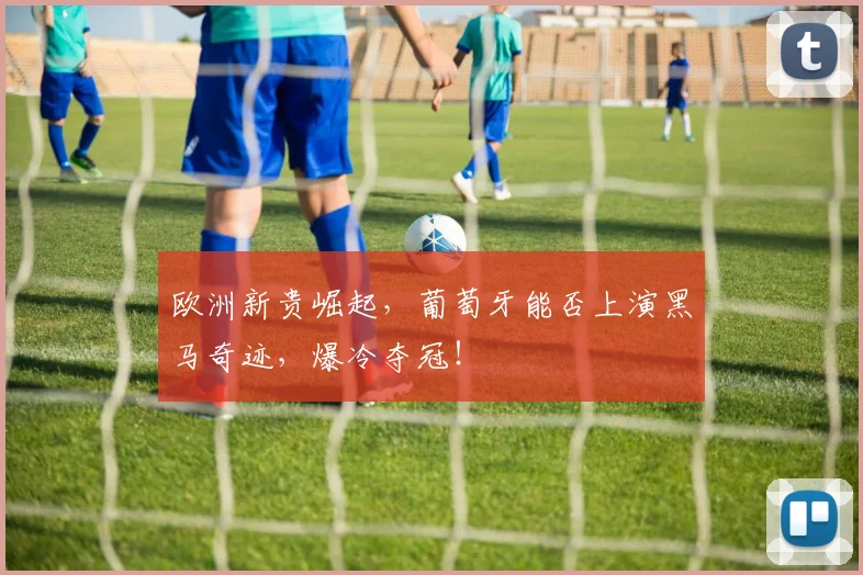 欧洲新贵崛起，葡萄牙能否上演黑马奇迹，爆冷夺冠！