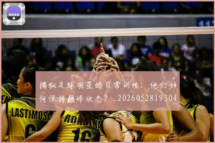 揭秘足球明星的日常训练:他们如何保持巅峰状态?_20260528193049