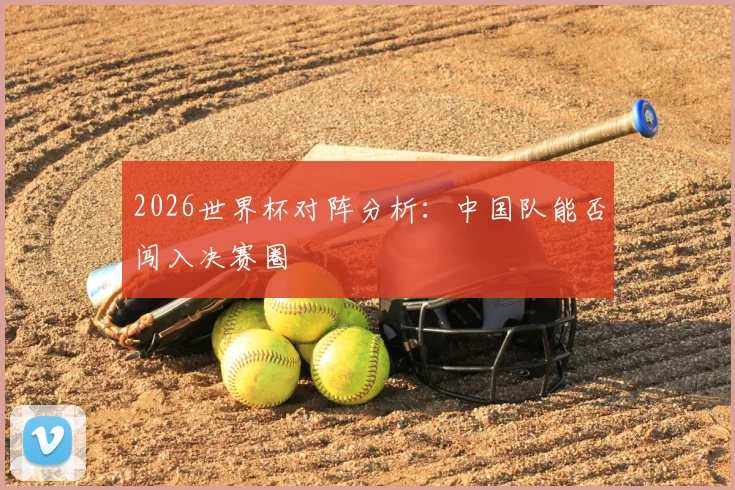 2026世界杯对阵分析：中国队能否闯入决赛圈