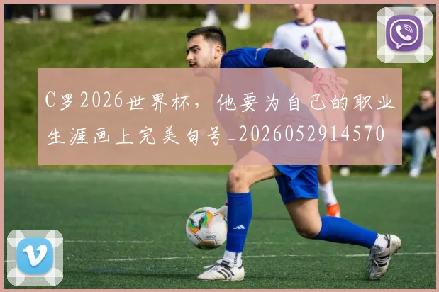 C罗2026世界杯，他要为自己的职业生涯画上完美句号_20260529145703
