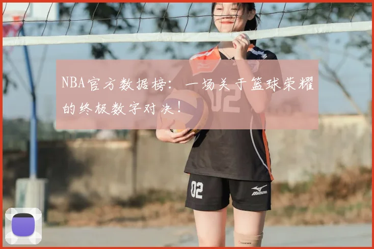 NBA官方数据榜：一场关于篮球荣耀的终极数字对决！