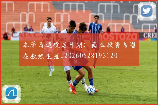 本泽马退役后计划：商业投资与潜在教练生涯_20260528193120
