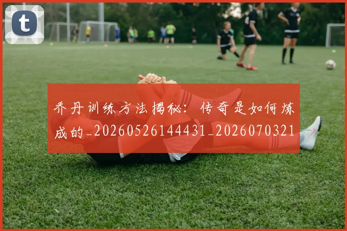 乔丹训练方法揭秘:传奇是如何炼成的_20260526144431_20260703212728