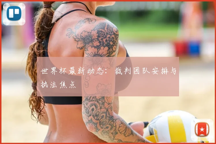 世界杯最新动态：裁判团队安排与执法焦点