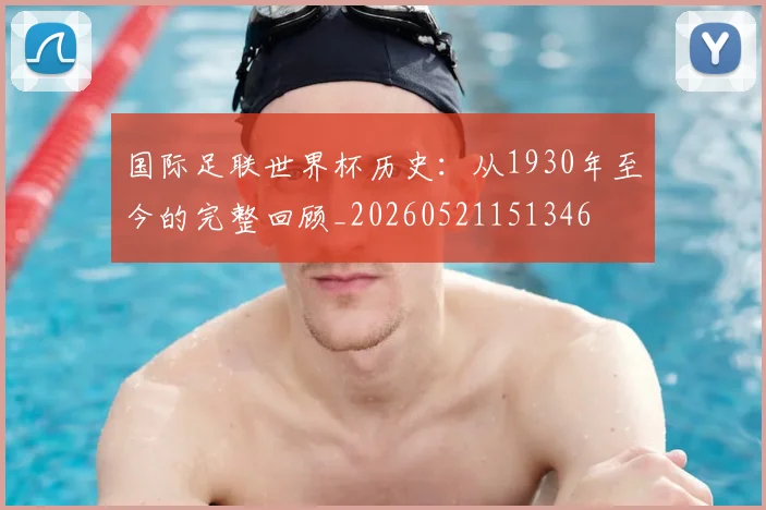 国际足联世界杯历史：从1930年至今的完整回顾_20260521151346